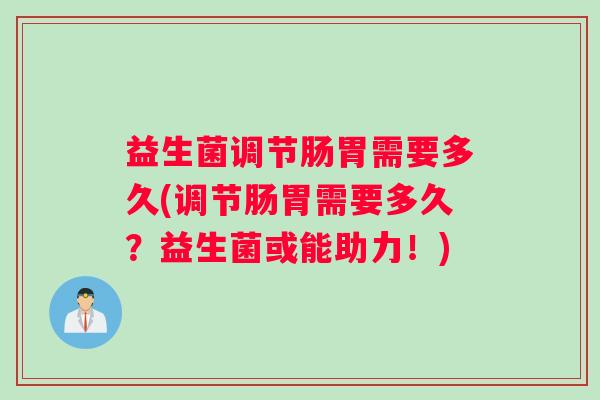益生菌调节肠胃需要多久(调节肠胃需要多久？益生菌或能助力！)