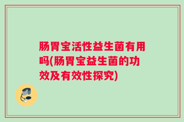 肠胃宝活性益生菌有用吗(肠胃宝益生菌的功效及有效性探究)