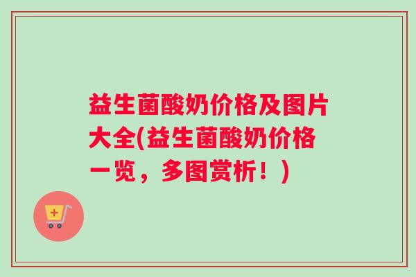 益生菌酸奶价格及图片大全(益生菌酸奶价格一览，多图赏析！)