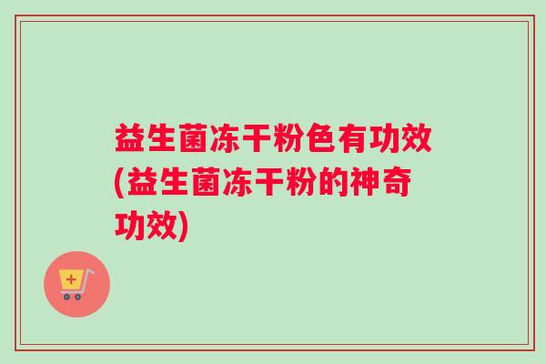 益生菌冻干粉色有功效(益生菌冻干粉的神奇功效)