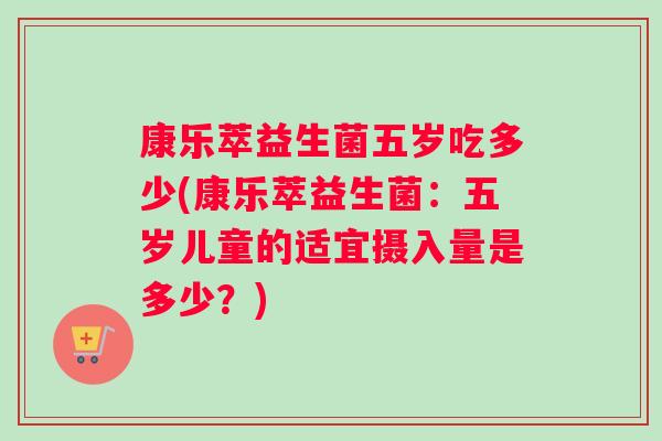 康乐萃益生菌五岁吃多少(康乐萃益生菌：五岁儿童的适宜摄入量是多少？)