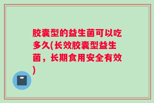 胶囊型的益生菌可以吃多久(长效胶囊型益生菌，长期食用安全有效)