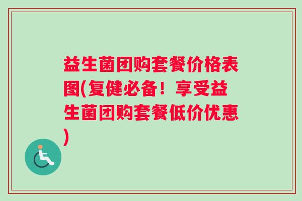 益生菌团购套餐价格表图(复健必备!享受益生菌团购套餐低价优惠) 益生菌团购套餐价格表图(复健必备!享受益生菌团购套餐低价优惠)