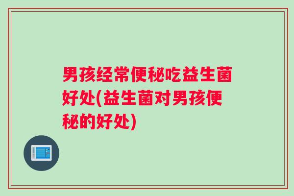 男孩经常便秘吃益生菌好处(益生菌对男孩便秘的好处)
