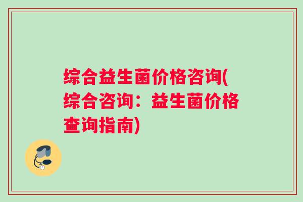 综合益生菌价格咨询(综合咨询：益生菌价格查询指南)