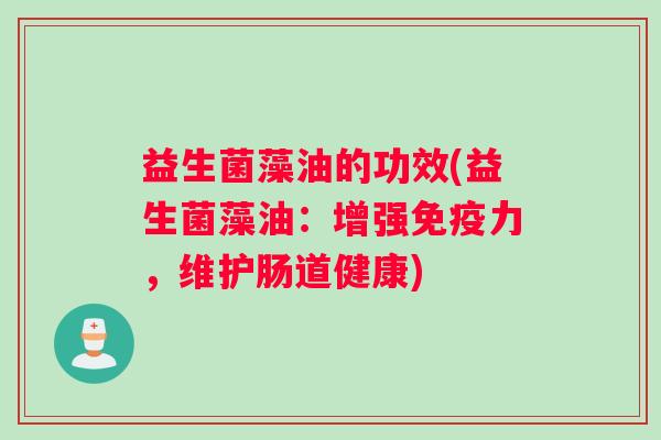 益生菌藻油的功效(益生菌藻油：增强免疫力，维护肠道健康)