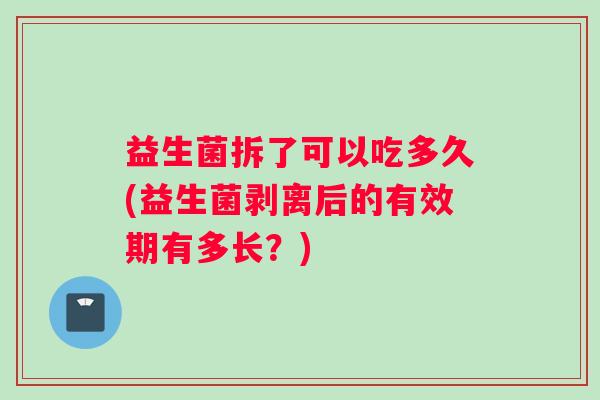 益生菌拆了可以吃多久(益生菌剥离后的有效期有多长？)