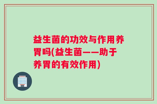 益生菌的功效与作用养胃吗(益生菌——助于养胃的有效作用)
