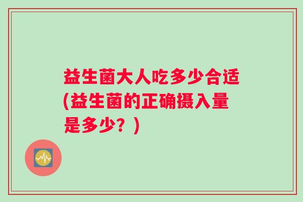 益生菌大人吃多少合适(益生菌的正确摄入量是多少？)