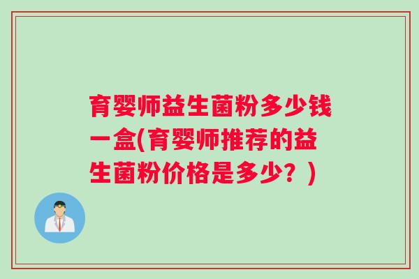 育婴师益生菌粉多少钱一盒(育婴师推荐的益生菌粉价格是多少？)