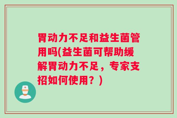 胃动力不足和益生菌管用吗(益生菌可帮助缓解胃动力不足，专家支招如何使用？)