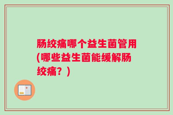 肠绞痛哪个益生菌管用(哪些益生菌能缓解肠绞痛？)