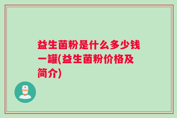 益生菌粉是什么多少钱一罐(益生菌粉价格及简介) 益生菌粉是什么多少钱一罐(益生菌粉价格及简介)