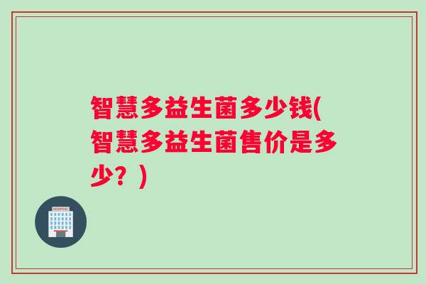 智慧多益生菌多少钱(智慧多益生菌售价是多少？)