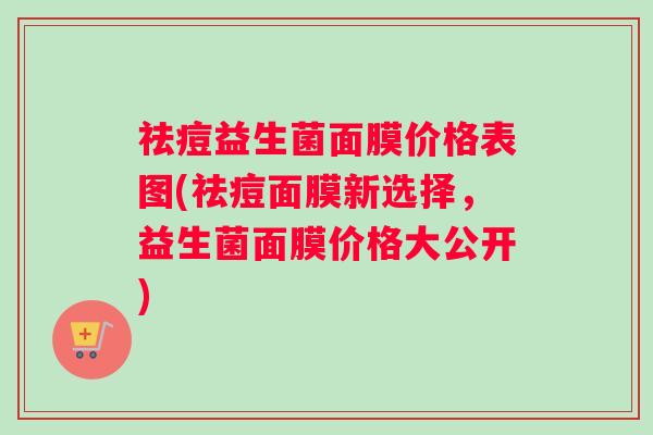 祛痘益生菌面膜价格表图(祛痘面膜新选择，益生菌面膜价格大公开)