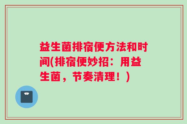 益生菌排宿便方法和时间(排宿便妙招：用益生菌，节奏清理！)