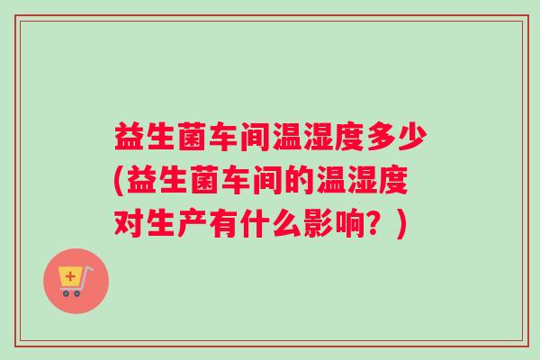 益生菌车间温湿度多少(益生菌车间的温湿度对生产有什么影响？)