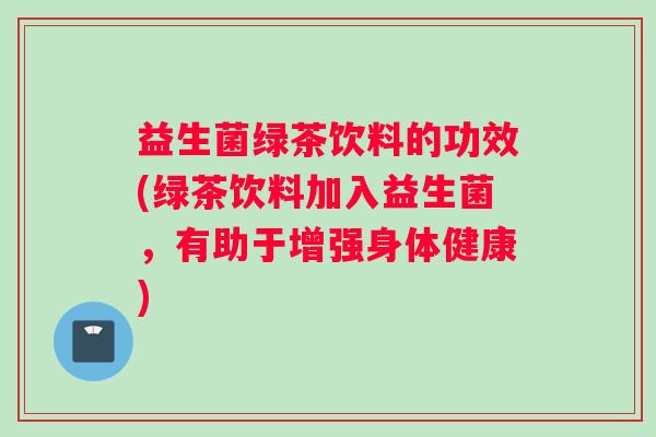 益生菌绿茶饮料的功效(绿茶饮料加入益生菌，有助于增强身体健康)