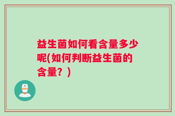 益生菌如何看含量多少呢(如何判断益生菌的含量?) 益生菌如何看含量多少呢(如何判断益生菌的含量?)