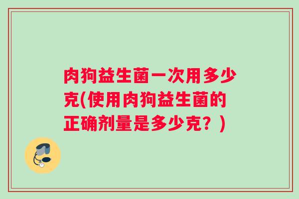 肉狗益生菌一次用多少克(使用肉狗益生菌的正确剂量是多少克？)
