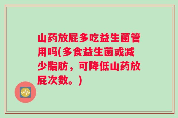 山药放屁多吃益生菌管用吗(多食益生菌或减少脂肪，可降低山药放屁次数。)
