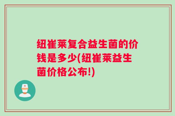 纽崔莱复合益生菌的价钱是多少(纽崔莱益生菌价格公布!)