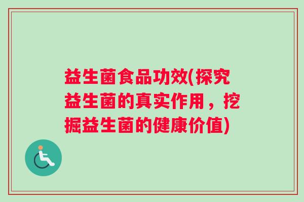 益生菌食品功效(探究益生菌的真实作用，挖掘益生菌的健康价值)