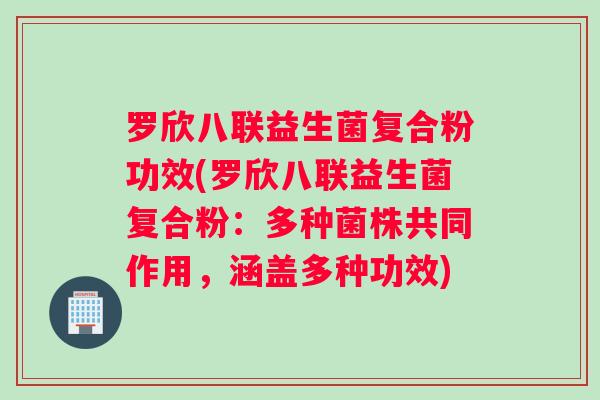 罗欣八联益生菌复合粉功效(罗欣八联益生菌复合粉：多种菌株共同作用，涵盖多种功效)