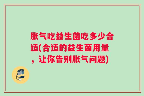 吃益生菌吃多少合适(合适的益生菌用量,让你告别问题) 吃益生菌吃多少合适(合适的益生菌用量,让你告别问题)