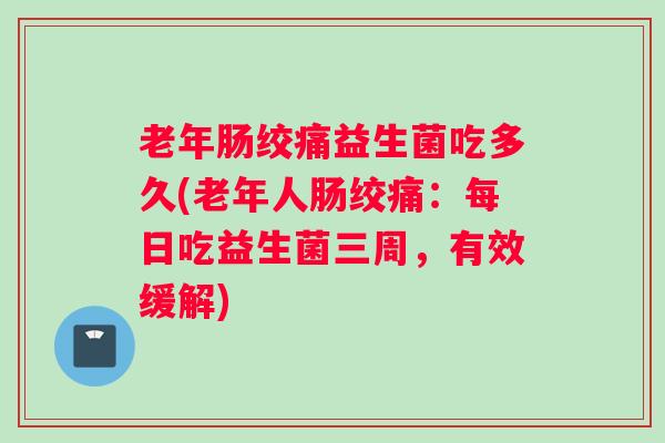 老年肠绞痛益生菌吃多久(老年人肠绞痛：每日吃益生菌三周，有效缓解)