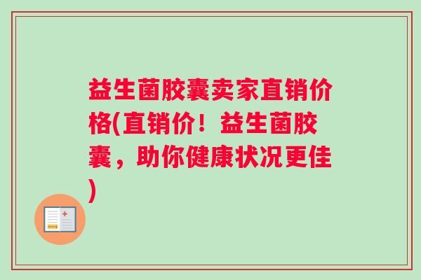益生菌胶囊卖家直销价格(直销价！益生菌胶囊，助你健康状况更佳)