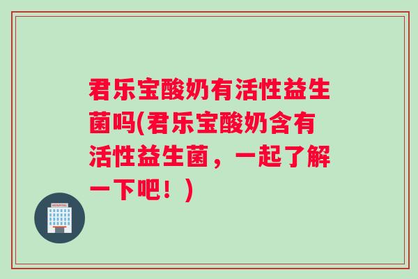 君乐宝酸奶有活性益生菌吗(君乐宝酸奶含有活性益生菌，一起了解一下吧！)