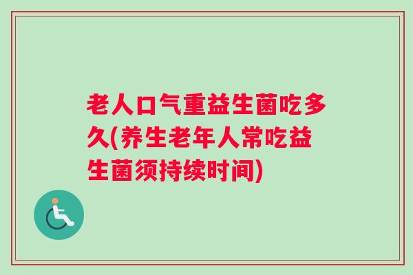 老人口气重益生菌吃多久(养生老年人常吃益生菌须持续时间)