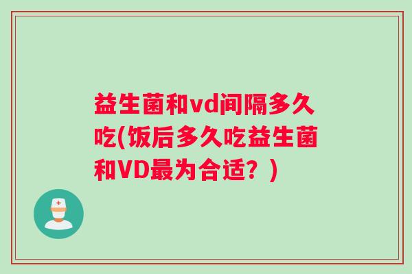 益生菌和vd间隔多久吃(饭后多久吃益生菌和VD最为合适？)