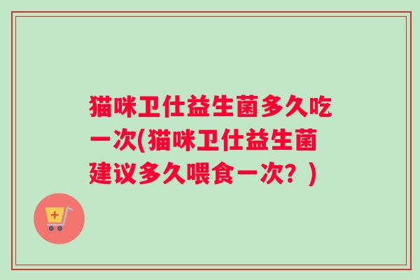 猫咪卫仕益生菌多久吃一次(猫咪卫仕益生菌建议多久喂食一次？)