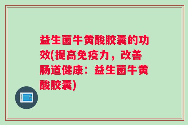 益生菌牛黄酸胶囊的功效(提高免疫力，改善肠道健康：益生菌牛黄酸胶囊)