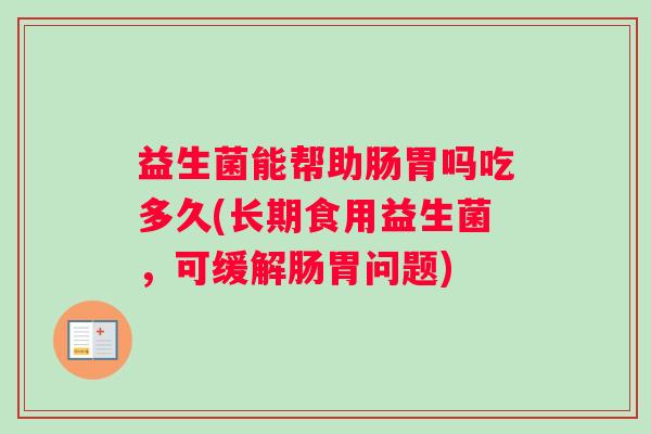 益生菌能帮助肠胃吗吃多久(长期食用益生菌，可缓解肠胃问题)