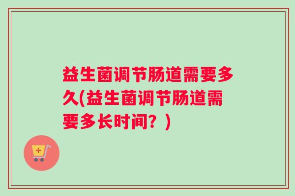 益生菌调节肠道需要多久(益生菌调节肠道需要多长时间？)