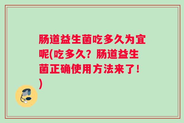 肠道益生菌吃多久为宜呢(吃多久？肠道益生菌正确使用方法来了！)