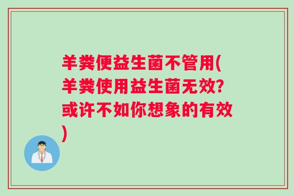 羊粪便益生菌不管用(羊粪使用益生菌无效?或许不如你想象的有效) 羊粪便益生菌不管用(羊粪使用益生菌无效?或许不如你想象的有效)