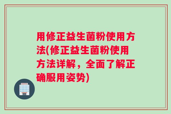 用修正益生菌粉使用方法(修正益生菌粉使用方法详解,全面了解正确服用姿势) 用修正益生菌粉使用方法(修正益生菌粉使用方法详解,全面了解正确服用姿势)