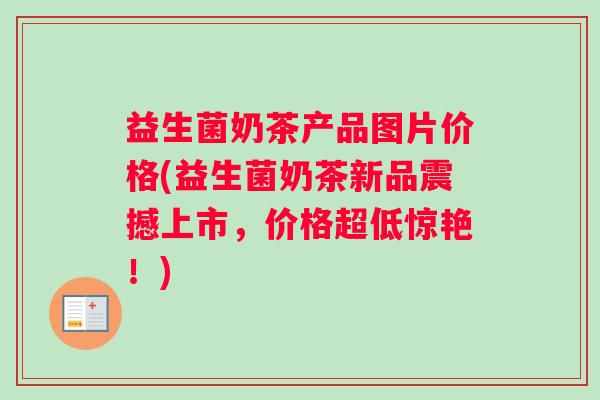益生菌奶茶产品图片价格(益生菌奶茶新品震撼上市，价格超低惊艳！)