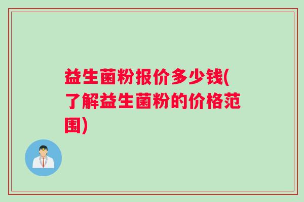 益生菌粉报价多少钱(了解益生菌粉的价格范围) 益生菌粉报价多少钱(了解益生菌粉的价格范围)