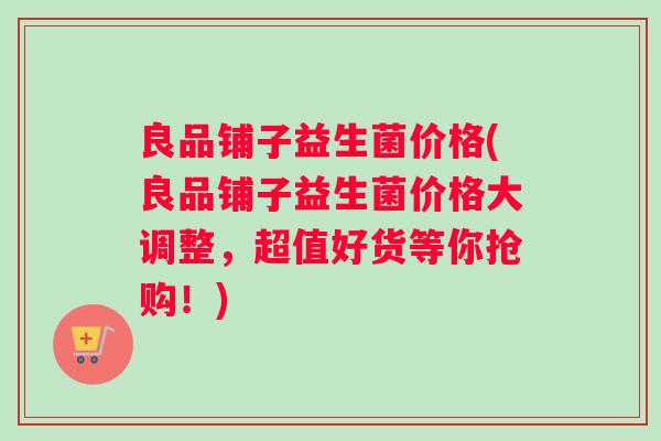 良品铺子益生菌价格(良品铺子益生菌价格大调整,超值好货等你抢购!) 良品铺子益生菌价格(良品铺子益生菌价格大调整,超值好货等你抢购!)