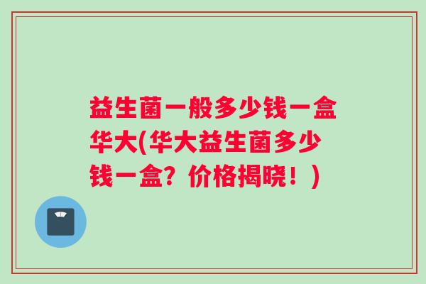 益生菌一般多少钱一盒华大(华大益生菌多少钱一盒？价格揭晓！)