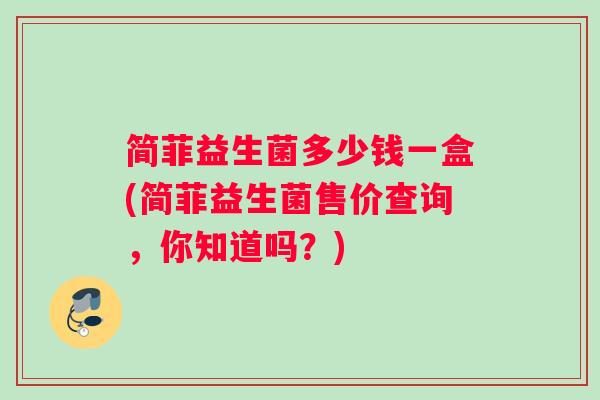 简菲益生菌多少钱一盒(简菲益生菌售价查询，你知道吗？)