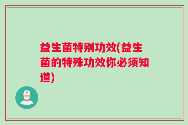 益生菌特别功效(益生菌的特殊功效你必须知道) 益生菌特别功效(益生菌的特殊功效你必须知道)