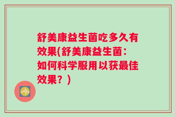 舒美康益生菌吃多久有效果(舒美康益生菌：如何科学服用以获最佳效果？)