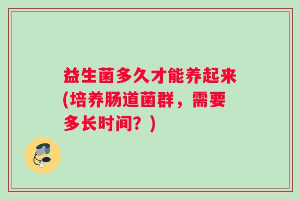 益生菌多久才能养起来(培养肠道菌群,需要多长时间?) 益生菌多久才能养起来(培养肠道菌群,需要多长时间?)