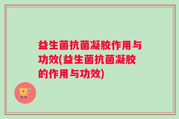 益生菌抗菌凝胶作用与功效(益生菌抗菌凝胶的作用与功效)
